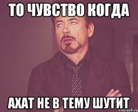 то чувство когда Ахат не в тему шутит