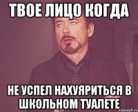 Твое лицо когда Не успел нахуяриться в школьном туалете