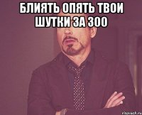 блиять опять твои шутки за 300 