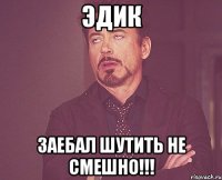 Эдик заебал шутить не смешно!!!