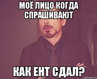 МОЁ ЛИЦО КОГДА СПРАШИВАЮТ КАК ЕНТ СДАЛ?