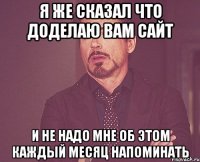 Я же сказал что доделаю Вам сайт и не надо мне об этом каждый месяц напоминать