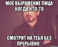 Моё выражение лица когда кто-то смотрит на тебя без прерывно .