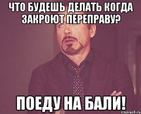 Что будешь делать когда закроют переправу? Поеду на Бали!