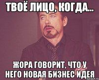 Твоё лицо, когда... Жора говорит, что у него новая бизнес идея