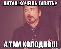 Антон, хочешь гулять? А ТАМ ХОЛОДНО!!!