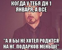 когда у тебя ДН 1 января, а все "а я бы не хотел родится на НГ, подарков меньше"