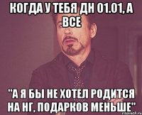 когда у тебя ДН 01.01, а все "а я бы не хотел родится на НГ, подарков меньше"