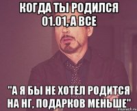 когда ты родился 01.01, а все "а я бы не хотел родится на НГ, подарков меньше"