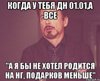 когда у тебя ДН 01.01,а все "а я бы не хотел родится на НГ, подарков меньше"