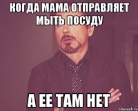 Когда мама отправляет мыть посуду А ее там нет