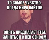 то самое чувство, когда кира найтли опять предлагает тебе заняться с ней сексом