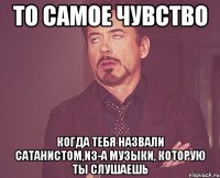 То самое чувство Когда тебя назвали сатанистом,из-а музыки, которую ты слушаешь