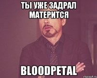 Ты уже задрал матерится Bloodpetal