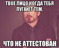 Твое лицо,когда тебя пугают тем, что не аттестован