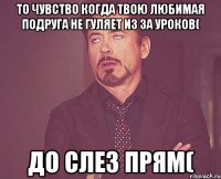 То чувство когда твою любимая подруга не гуляет из за уроков( До слез прям(