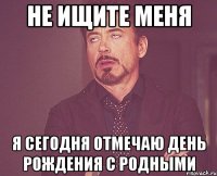 Не ищите меня я сегодня отмечаю день рождения с родными