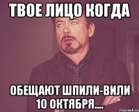 Твое лицо когда обещают шпили-вили 10 Октября....