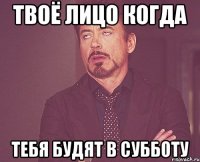 твоё лицо когда тебя будят в субботу