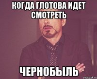 когда глотова идет смотреть чернобыль