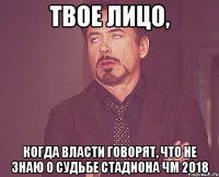 твое лицо, когда власти говорят, что не знаю о судьбе стадиона ЧМ 2018