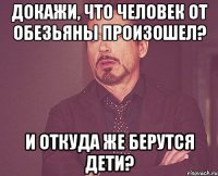 Докажи, что человек от обезьяны произошел? И откуда же берутся дети?