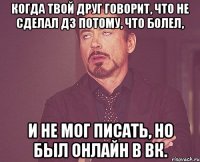 Когда твой друг говорит, что не сделал дз потому, что болел, И не мог писать, но был онлайн в вк.