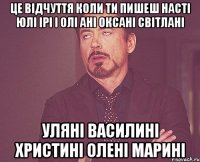 Це відчуття коли ти пишеш Насті Юлі ірі і Олі Ані Оксані Світлані Уляні Василині Христині Олені Марині