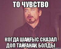 То чувство Когда шаңғыс сказал доп тайғанақ болды