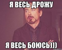 Я ВЕСЬ ДРОЖУ я весь боюсь)))