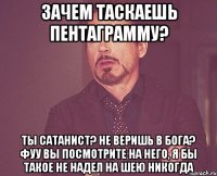 ЗАЧЕМ ТАСКАЕШЬ ПЕНТАГРАММУ? ТЫ САТАНИСТ? НЕ ВЕРИШЬ В БОГА? ФУУ ВЫ ПОСМОТРИТЕ НА НЕГО, Я БЫ ТАКОЕ НЕ НАДЕЛ НА ШЕЮ НИКОГДА