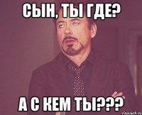 сын, ты где? а с кем ты???