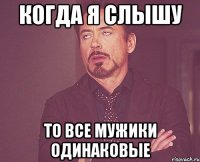 когда я слышу то все мужики одинаковые