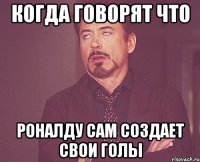 когда говорят что Роналду сам создает свои голы