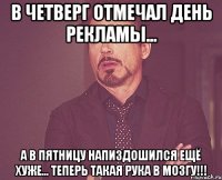 В четверг отмечал день рекламы... а в пятницу напиздошился ещё хуже... теперь такая рука в мозгу!!!