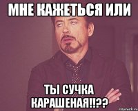 мне кажеться или ты сучка карашеная!!??