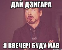 дай дзигара я ввечері буду мав