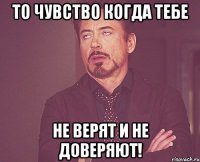 То чувство когда тебе не верят и не доверяют!