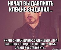 начал выдавлиать клей,не выдавил... и хрен с ним,надавлю сильнее бля...пол кАлЛекции продать пришлось что бы зрение восстановить...