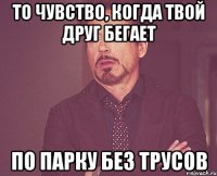 то чувство, когда твой друг бегает по парку без трусов