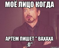 Моё лицо когда Артем пишет " Вахаха :D"