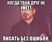 Когда твой друг не умеет писать без ошибок.