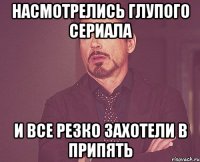 Насмотрелись глупого сериала И все резко захотели в Припять