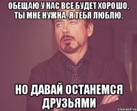 обещаю у нас все будет хорошо. Ты мне нужна. я тебя люблю. но давай останемся друзьями