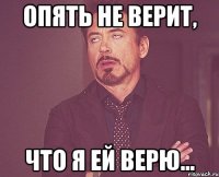 Опять не верит, Что я ей верю...