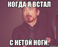 Когда я встал с нетой ноги.