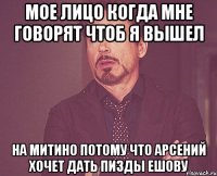 Мое лицо когда мне говорят чтоб я вышел На Митино потому что Арсений хочет дать пизды Ешову