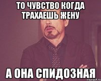 То чувство когда трахаешь жену а она спидозная