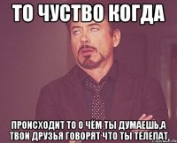 то чуство когда происходит то о чём ты думаешь,а твои друзья говорят что ты телепат