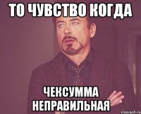 ТО ЧУВСТВО КОГДА ЧЕКСУММА НЕПРАВИЛЬНАЯ